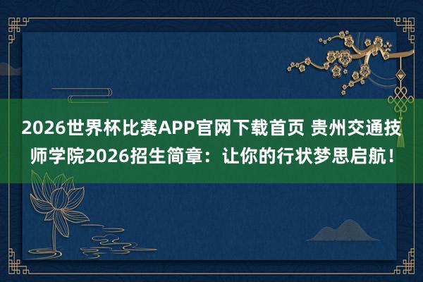 2026世界杯比赛APP官网下载首页 贵州交通技师学院2026招生简章：让你的行状梦思启航！