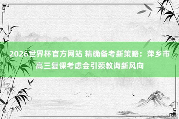 2026世界杯官方网站 精确备考新策略：萍乡市高三复课考虑会引颈教诲新风向