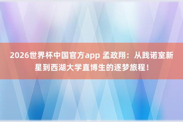2026世界杯中国官方app 孟政翔：从践诺室新星到西湖大学直博生的逐梦旅程！