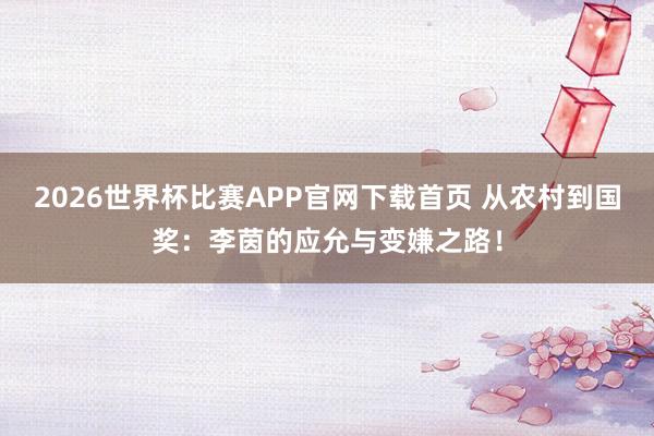 2026世界杯比赛APP官网下载首页 从农村到国奖：李茵的应允与变嫌之路！