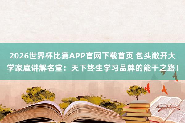 2026世界杯比赛APP官网下载首页 包头敞开大学家庭讲解名堂：天下终生学习品牌的能干之路！