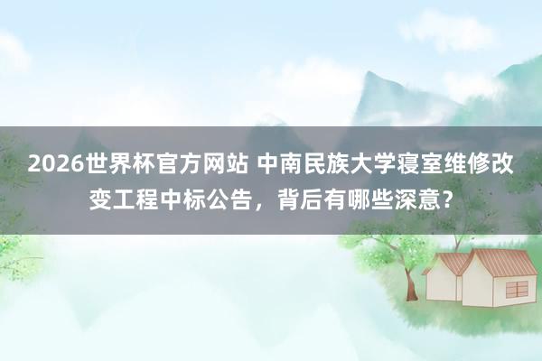 2026世界杯官方网站 中南民族大学寝室维修改变工程中标公告，背后有哪些深意？