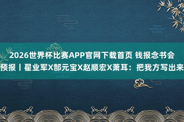 2026世界杯比赛APP官网下载首页 钱报念书会预报丨翟业军X郜元宝X赵顺宏X萧耳：把我方写出来