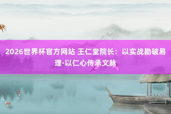 2026世界杯官方网站 王仁堂院长：以实战勘破易理·以仁心传承文脉