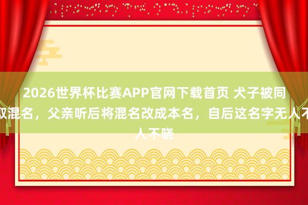 2026世界杯比赛APP官网下载首页 犬子被同学取混名，父亲听后将混名改成本名，自后这名字无人不晓
