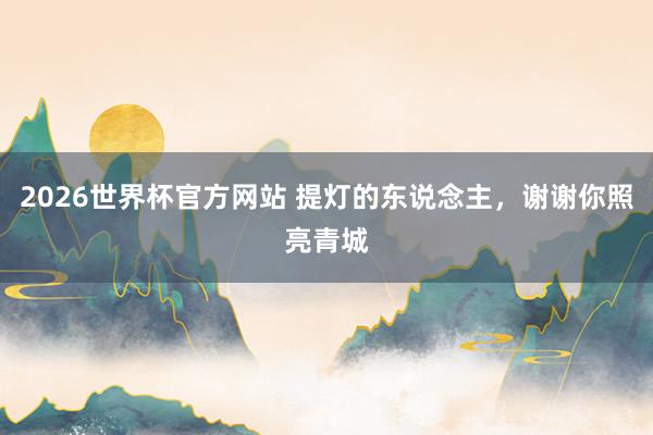2026世界杯官方网站 提灯的东说念主，谢谢你照亮青城