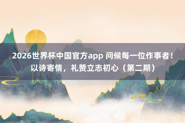 2026世界杯中国官方app 问候每一位作事者！以诗寄情，礼赞立志初心（第二期）