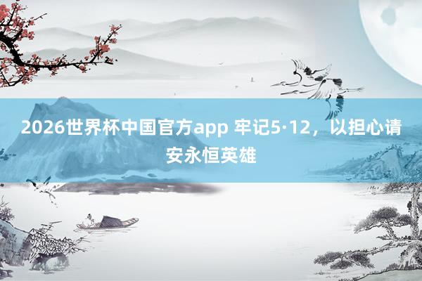 2026世界杯中国官方app 牢记5·12，以担心请安永恒英雄