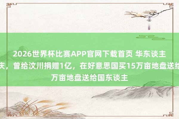 2026世界杯比赛APP官网下载首页 华东谈主殷商王永庆，曾给汶川捐赠1亿，在好意思国买15万亩地盘送给国东谈主