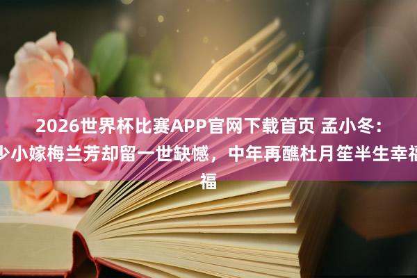 2026世界杯比赛APP官网下载首页 孟小冬：少小嫁梅兰芳却留一世缺憾，中年再醮杜月笙半生幸福