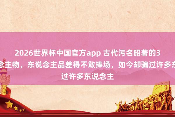 2026世界杯中国官方app 古代污名昭著的3位东说念主物，东说念主品差得不敢捧场，如今却骗过许多东说念主