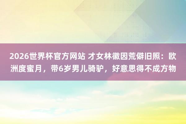 2026世界杯官方网站 才女林徽因荒僻旧照：欧洲度蜜月，带6岁男儿骑驴，好意思得不成方物