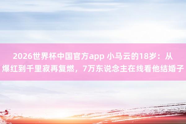 2026世界杯中国官方app 小马云的18岁：从爆红到千里寂再复燃，7万东说念主在线看他结婚子