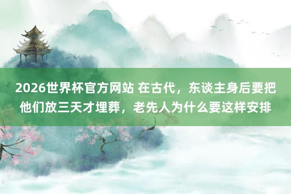 2026世界杯官方网站 在古代，东谈主身后要把他们放三天才埋葬，老先人为什么要这样安排