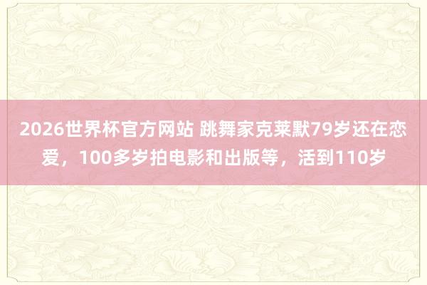 2026世界杯官方网站 跳舞家克莱默79岁还在恋爱，100多岁拍电影和出版等，活到110岁