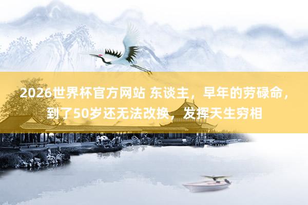 2026世界杯官方网站 东谈主，早年的劳碌命，到了50岁还无法改换，发挥天生穷相