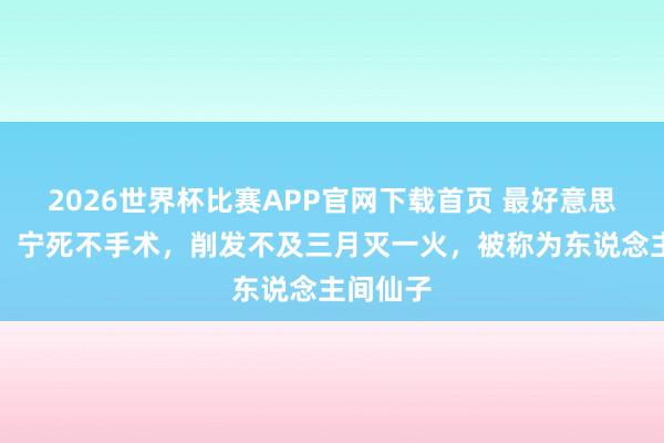 2026世界杯比赛APP官网下载首页 最好意思林黛玉：宁死不手术，削发不及三月灭一火，被称为东说念主间仙子