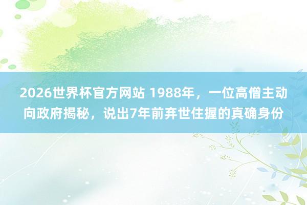 2026世界杯官方网站 1988年，一位高僧主动向政府揭秘，说出7年前弃世住握的真确身份