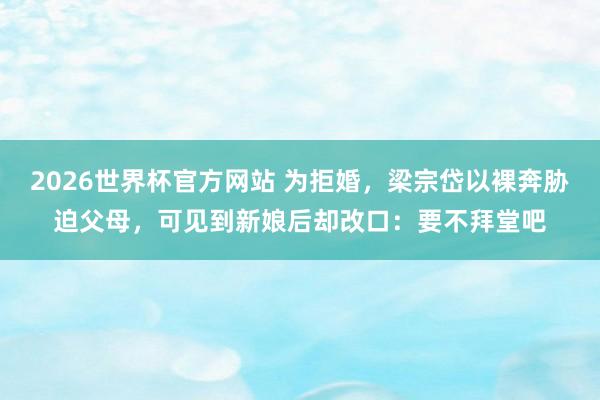 2026世界杯官方网站 为拒婚，梁宗岱以裸奔胁迫父母，可见到新娘后却改口：要不拜堂吧