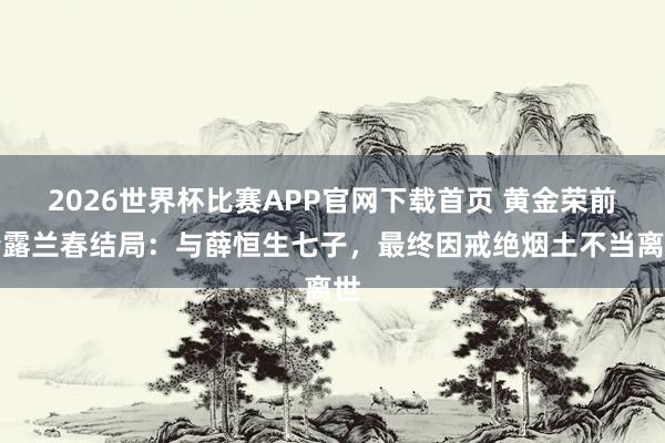 2026世界杯比赛APP官网下载首页 黄金荣前妻露兰春结局：与薛恒生七子，最终因戒绝烟土不当离世