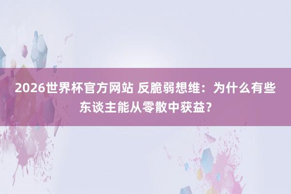 2026世界杯官方网站 反脆弱想维：为什么有些东谈主能从零散中获益？