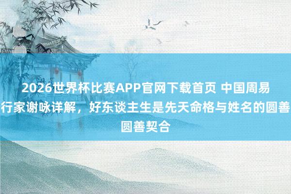 2026世界杯比赛APP官网下载首页 中国周易起名行家谢咏详解，好东谈主生是先天命格与姓名的圆善契合