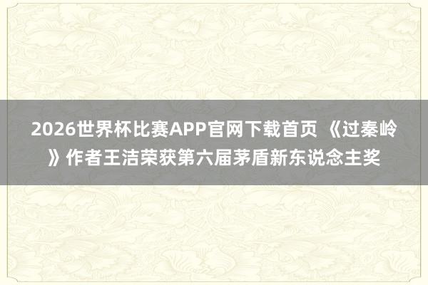 2026世界杯比赛APP官网下载首页 《过秦岭》作者王洁荣获第六届茅盾新东说念主奖