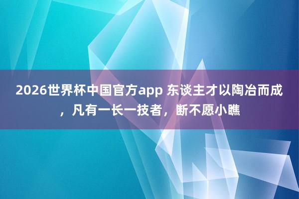 2026世界杯中国官方app 东谈主才以陶冶而成，凡有一长一技者，断不愿小瞧