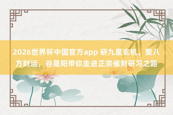 2026世界杯中国官方app 研九星玄机，聚八方财运，谷晟阳带你走进正宗催财研习之路