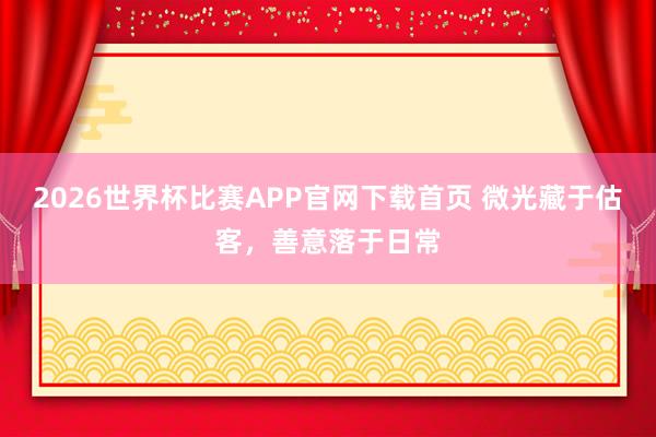 2026世界杯比赛APP官网下载首页 微光藏于估客，善意落于日常