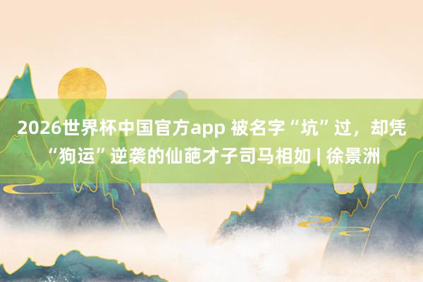 2026世界杯中国官方app 被名字“坑”过，却凭“狗运”逆袭的仙葩才子司马相如 | 徐景洲