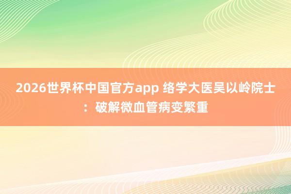 2026世界杯中国官方app 络学大医吴以岭院士：破解微血管病变繁重