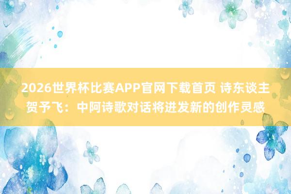 2026世界杯比赛APP官网下载首页 诗东谈主贺予飞：中阿诗歌对话将迸发新的创作灵感