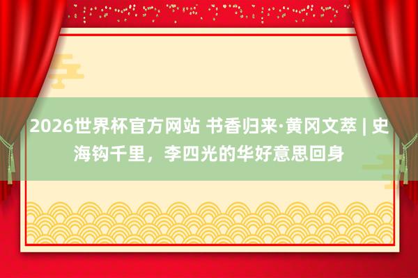 2026世界杯官方网站 书香归来·黄冈文萃 | 史海钩千里，李四光的华好意思回身