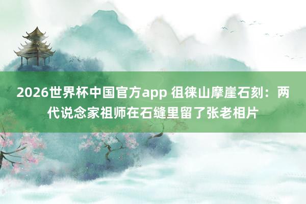 2026世界杯中国官方app 徂徕山摩崖石刻：两代说念家祖师在石缝里留了张老相片