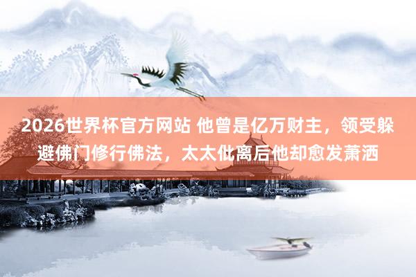 2026世界杯官方网站 他曾是亿万财主，领受躲避佛门修行佛法，太太仳离后他却愈发萧洒
