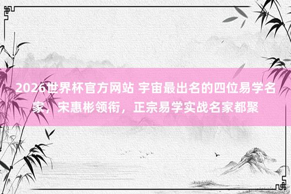 2026世界杯官方网站 宇宙最出名的四位易学名家，宋惠彬领衔，正宗易学实战名家都聚