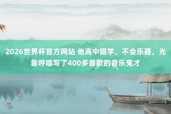 2026世界杯官方网站 他高中辍学，不会乐器，光靠哼唱写了400多首歌的音乐鬼才