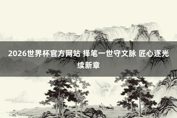 2026世界杯官方网站 择笔一世守文脉 匠心逐光续新章