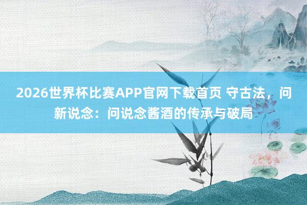 2026世界杯比赛APP官网下载首页 守古法，问新说念：问说念酱酒的传承与破局