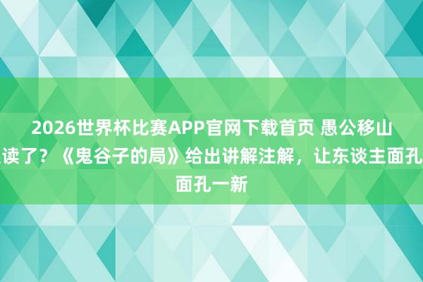 2026世界杯比赛APP官网下载首页 愚公移山被误读了？《鬼谷子的局》给出讲解注解，让东谈主面孔一新