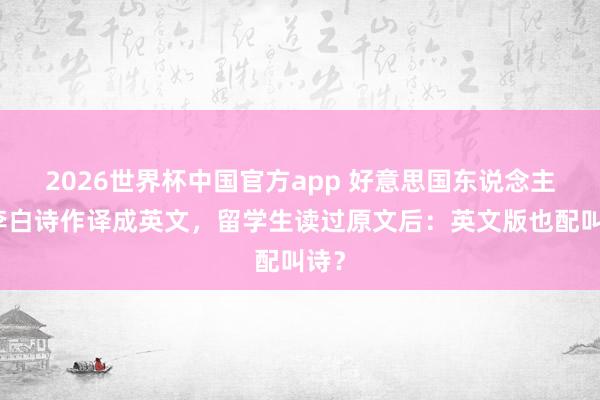 2026世界杯中国官方app 好意思国东说念主将李白诗作译成英文，留学生读过原文后：英文版也配叫诗？
