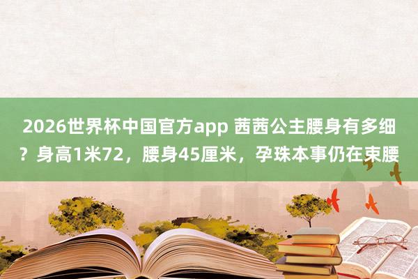 2026世界杯中国官方app 茜茜公主腰身有多细？身高1米72，腰身45厘米，孕珠本事仍在束腰