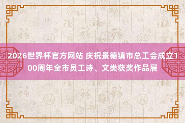 2026世界杯官方网站 庆祝景德镇市总工会成立100周年全市员工诗、文类获奖作品展