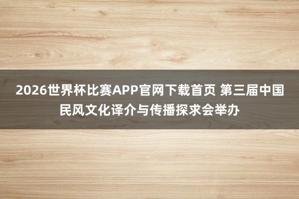 2026世界杯比赛APP官网下载首页 第三届中国民风文化译介与传播探求会举办