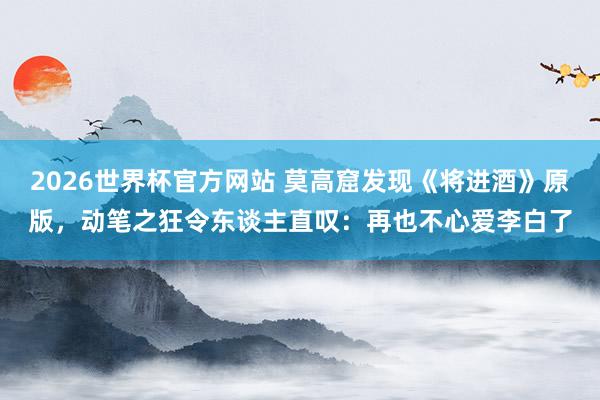 2026世界杯官方网站 莫高窟发现《将进酒》原版，动笔之狂令东谈主直叹：再也不心爱李白了