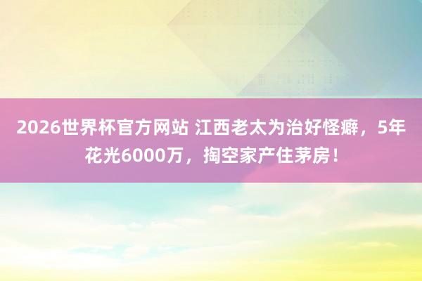 2026世界杯官方网站 江西老太为治好怪癖，5年花光6000万，掏空家产住茅房！