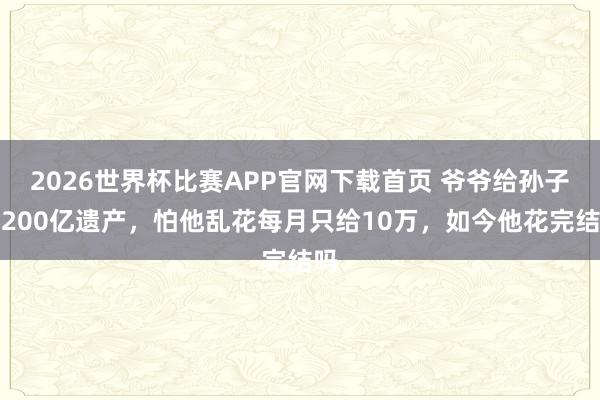 2026世界杯比赛APP官网下载首页 爷爷给孙子留200亿遗产，怕他乱花每月只给10万，如今他花完结吗