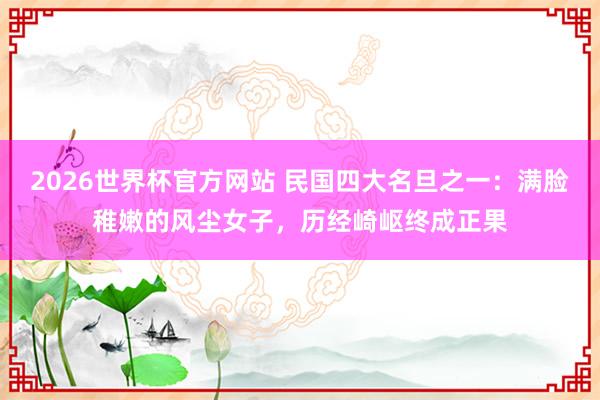2026世界杯官方网站 民国四大名旦之一：满脸稚嫩的风尘女子，历经崎岖终成正果