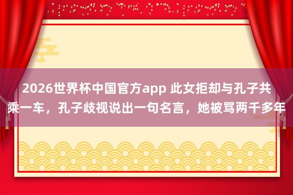 2026世界杯中国官方app 此女拒却与孔子共乘一车，孔子歧视说出一句名言，她被骂两千多年